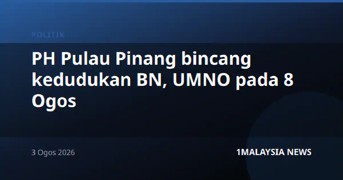 PH Pulau Pinang bincang kedudukan BN, UMNO pada 8 Ogos