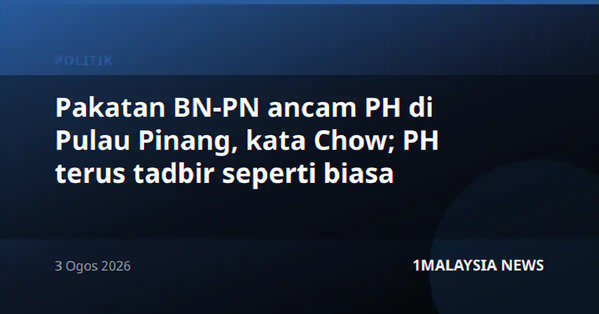 Pakatan BN-PN ancam PH di Pulau Pinang, kata Chow; PH terus tadbir seperti biasa