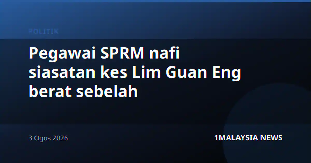 Pegawai SPRM nafi siasatan kes Lim Guan Eng berat sebelah