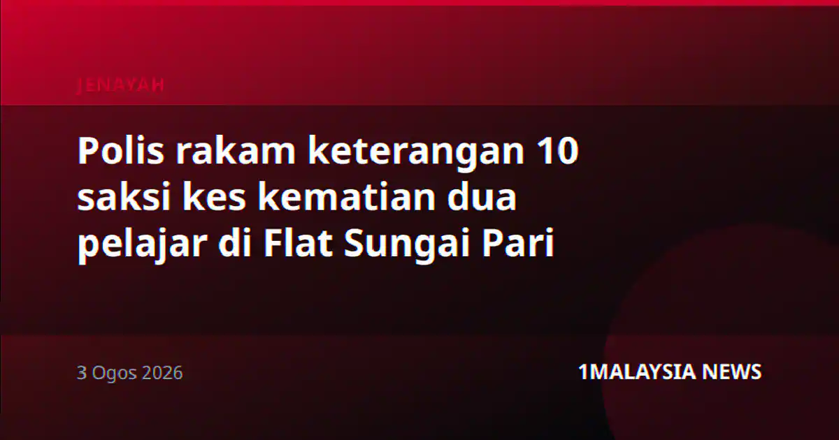 Polis rakam keterangan 10 saksi kes kematian dua pelajar di Flat Sungai Pari