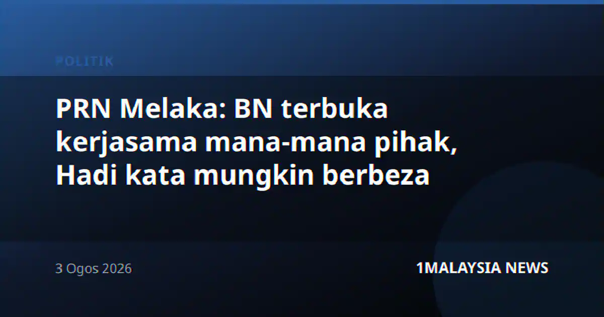 PRN Melaka: BN terbuka kerjasama mana-mana pihak, Hadi kata mungkin berbeza